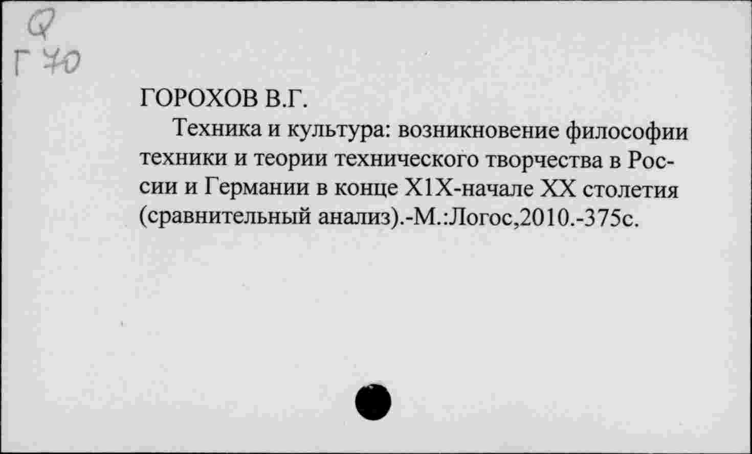 ﻿ГОРОХОВ в.г.
Техника и культура: возникновение философии техники и теории технического творчества в России и Германии в конце Х1Х-начале XX столетия (сравнительный анализ).-М.:Логос,2010.-375с.